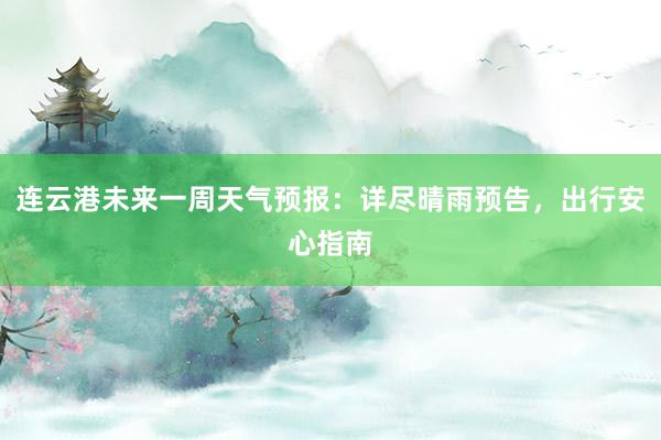 连云港未来一周天气预报：详尽晴雨预告，出行安心指南